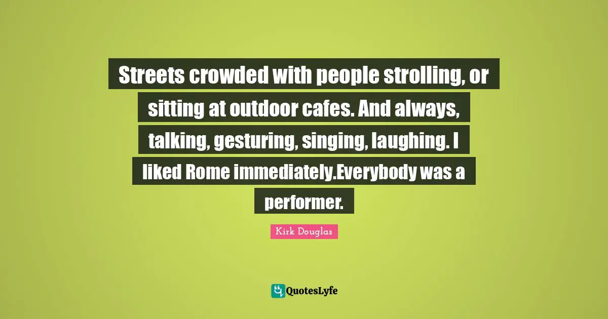 Streets crowded with people strolling, or sitting at outdoor cafes. And always, talking, gesturing, singing, laughing. I liked Rome immediately.Everybody was a performer.