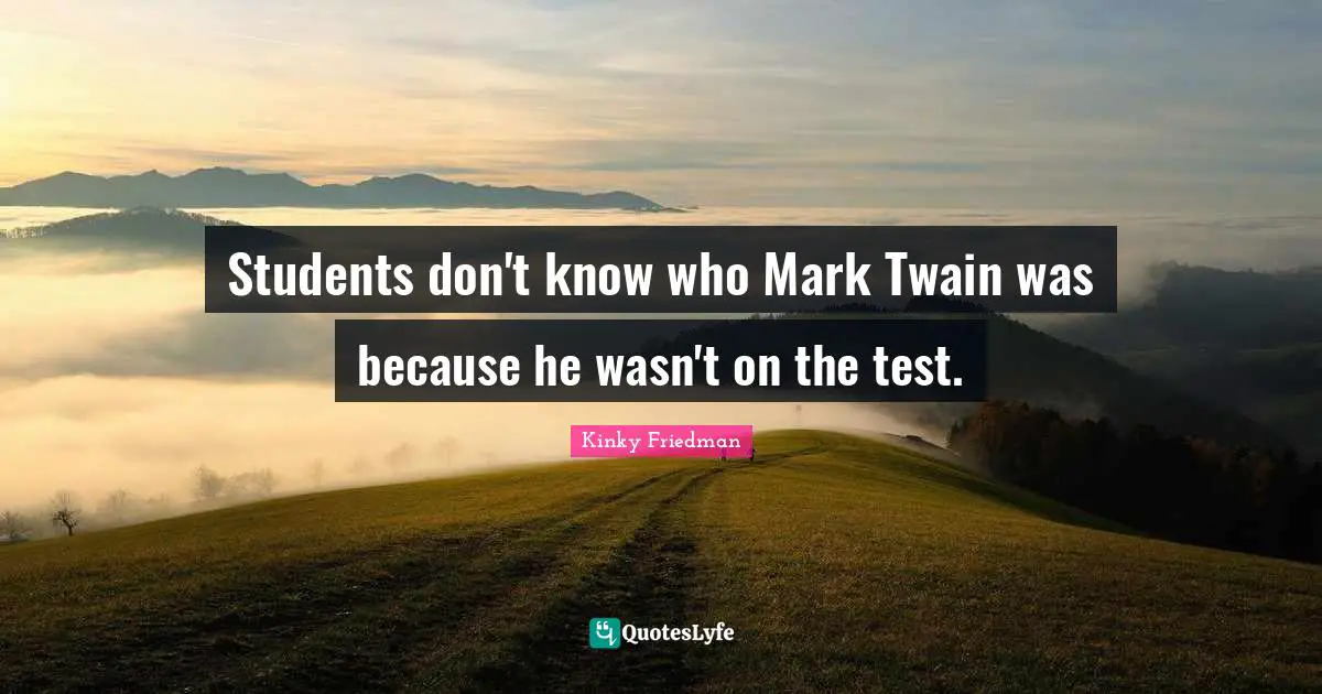 Students don't know who Mark Twain was because he wasn't on the test.