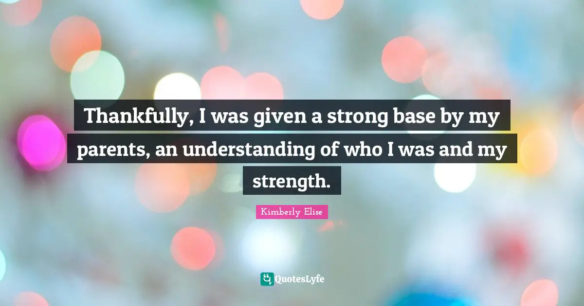 Thankfully, I was given a strong base by my parents, an understanding of who I was and my strength.