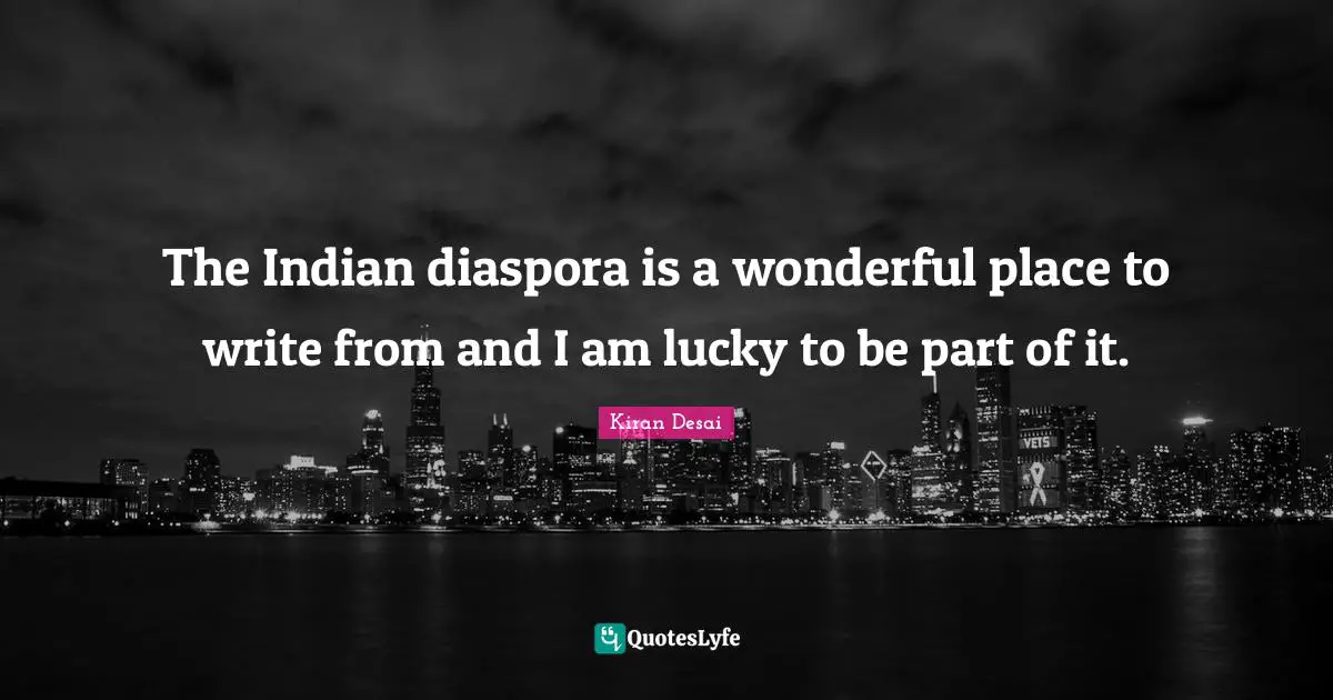 The Indian diaspora is a wonderful place to write from and I am lucky to be part of it.
