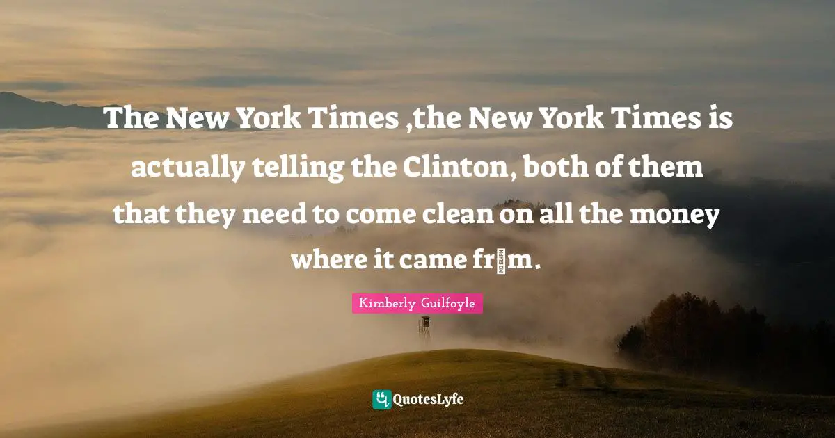 The New York Times ,the New York Times is actually telling the Clinton, both of them that they need to come clean on all the money where it came frоm.