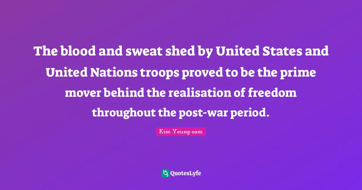 Kim Young-sam Quotes: "The blood and sweat shed by United States and United Nations troops proved to be the prime mover behind the realisation of freedom throughout the post-war period."