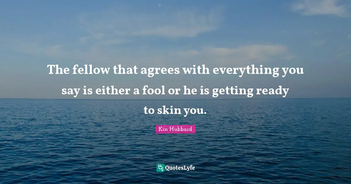Skins Quotes: "The fellow that agrees with everything you say is either a fool or he is getting ready to skin you."