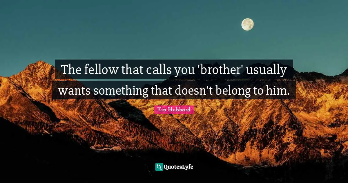 The fellow that calls you 'brother' usually wants something that doesn't belong to him.