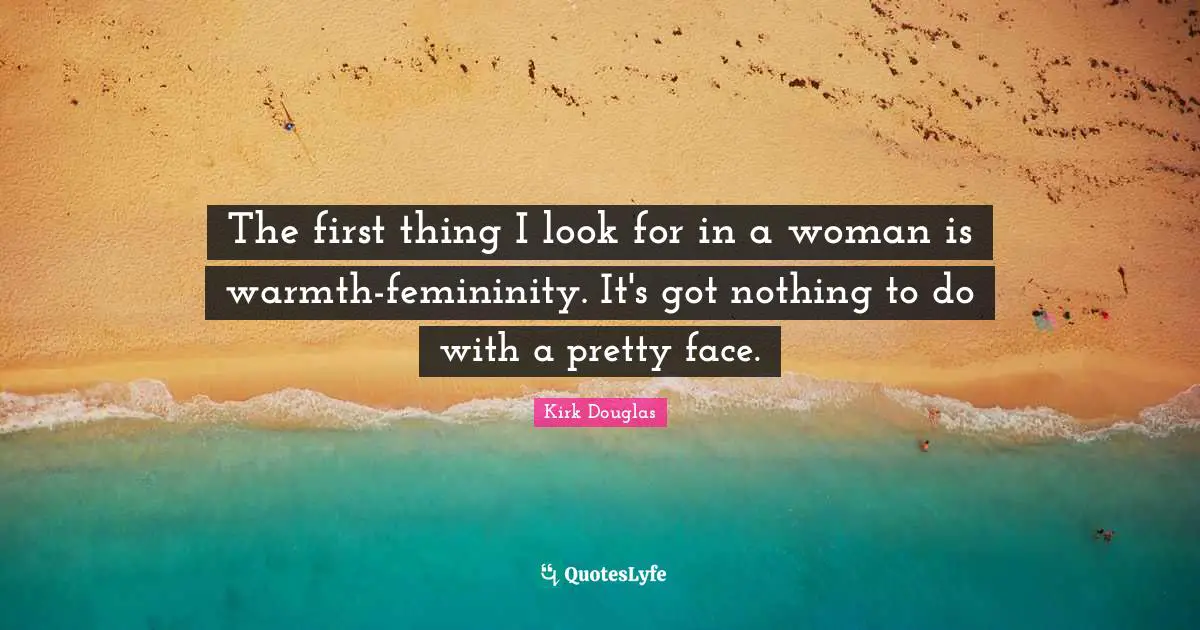 The first thing I look for in a woman is warmth-femininity. It's got nothing to do with a pretty face.
