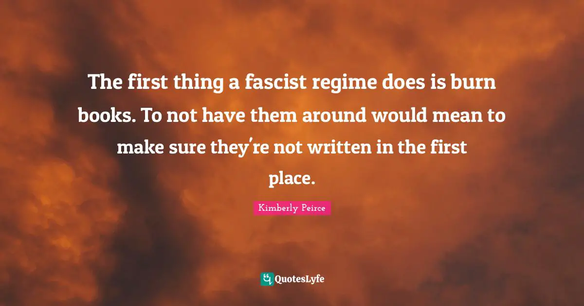 The first thing a fascist regime does is burn books. To not have them around would mean to make sure they're not written in the first place.