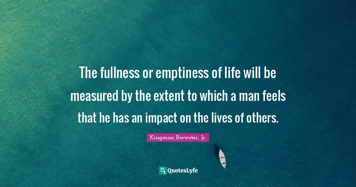 Kingman Brewster, Jr. Quotes: "The fullness or emptiness of life will be measured by the extent to which a man feels that he has an impact on the lives of others."