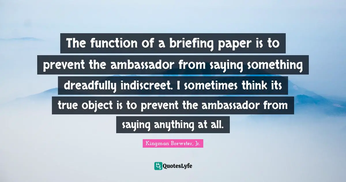 Function Quotes: "The function of a briefing paper is to prevent the ambassador from saying something dreadfully indiscreet. I sometimes think its true object is to prevent the ambassador from saying anything at all."