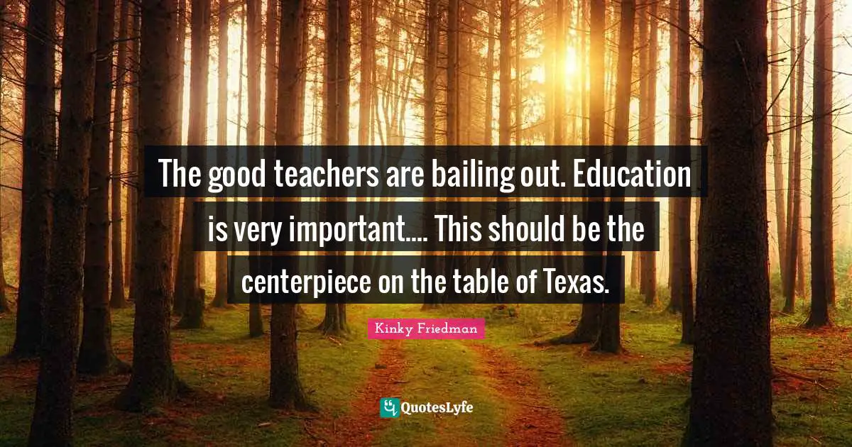 The good teachers are bailing out. Education is very important.... This should be the centerpiece on the table of Texas.