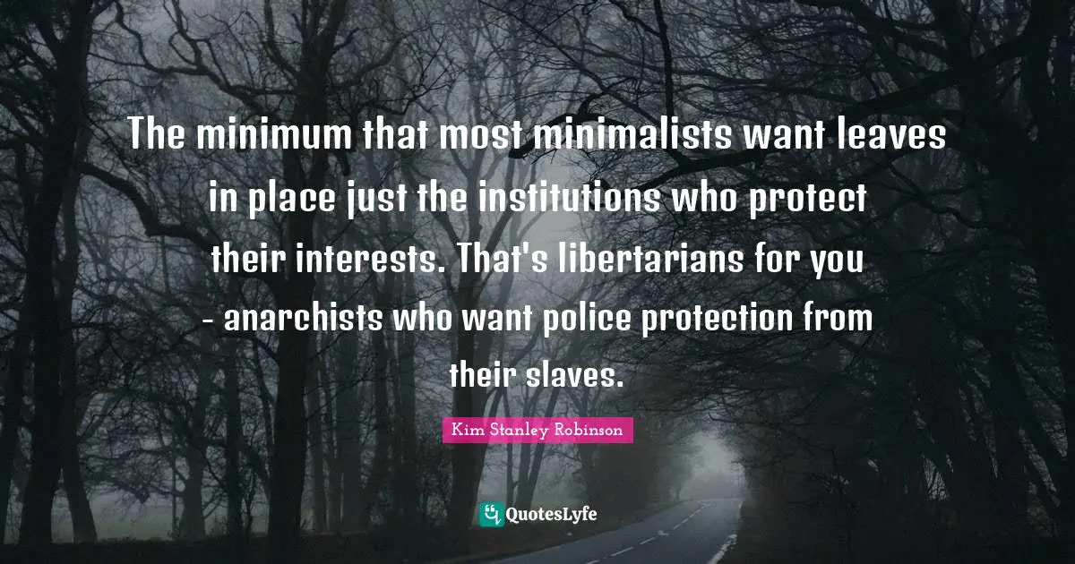 The minimum that most minimalists want leaves in place just the institutions who protect their interests. That's libertarians for you - anarchists who want police protection from their slaves.