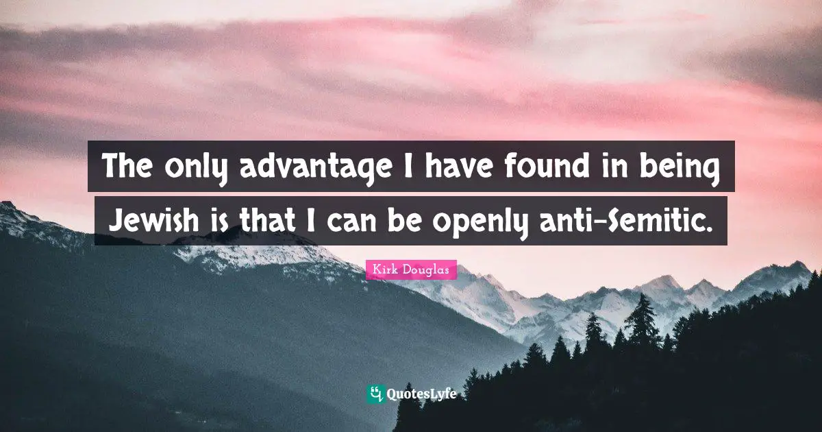 The only advantage I have found in being Jewish is that I can be openly anti-Semitic.