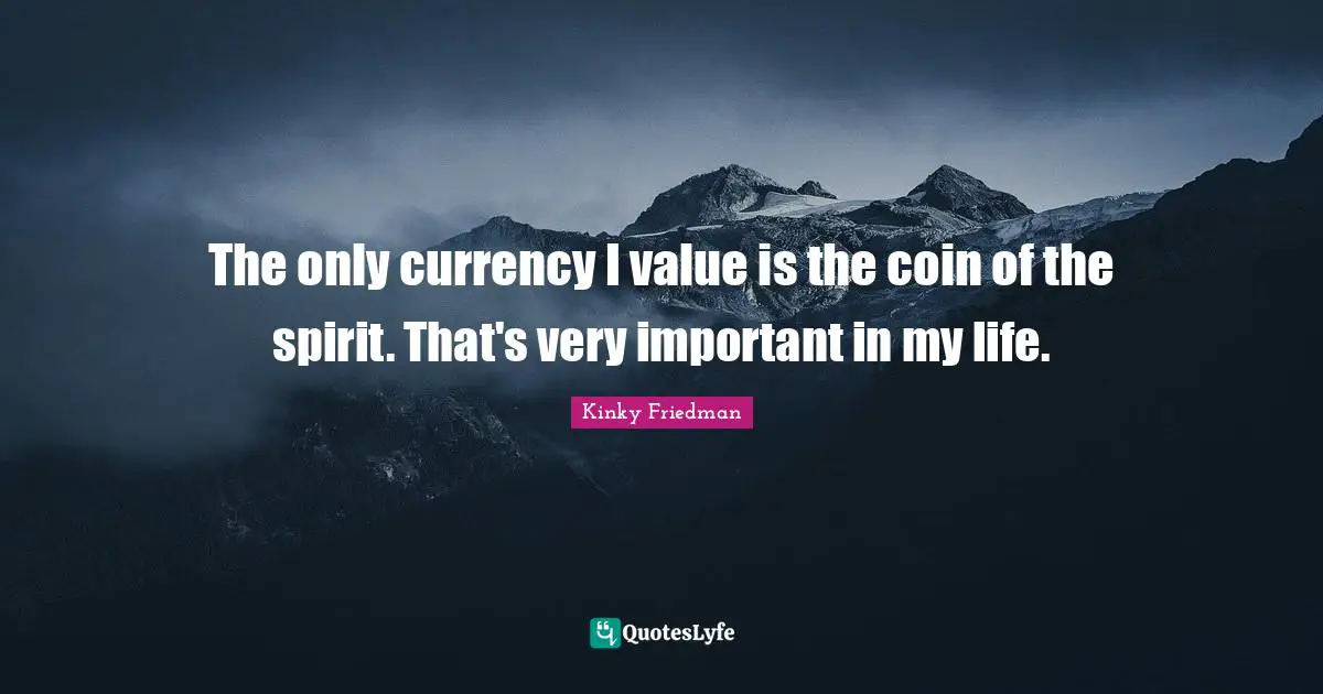 The only currency I value is the coin of the spirit. That's very important in my life.