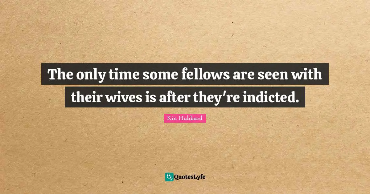 The only time some fellows are seen with their wives is after they're indicted.