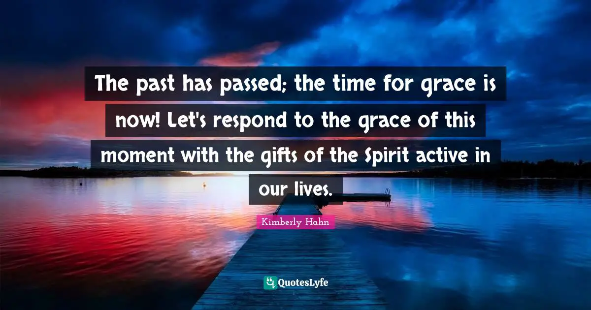 The past has passed; the time for grace is now! Let's respond to the grace of this moment with the gifts of the Spirit active in our lives.