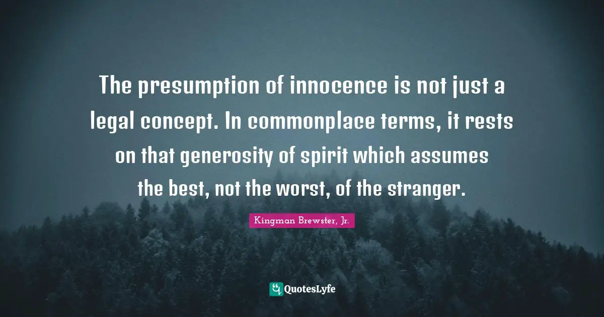 Kingman Brewster, Jr. Quotes: "The presumption of innocence is not just a legal concept. In commonplace terms, it rests on that generosity of spirit which assumes the best, not the worst, of the stranger."