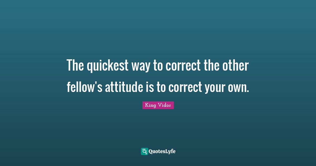 The quickest way to correct the other fellow's attitude is to correct