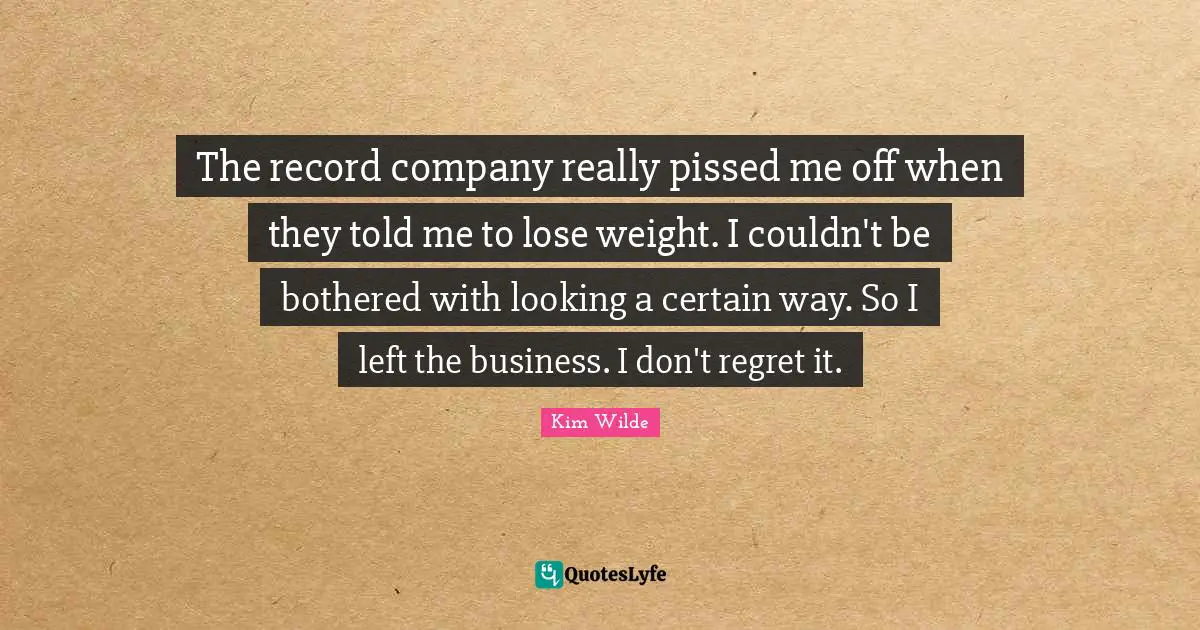 The record company really pissed me off when they told me to lose weight. I couldn't be bothered with looking a certain way. So I left the business. I don't regret it.