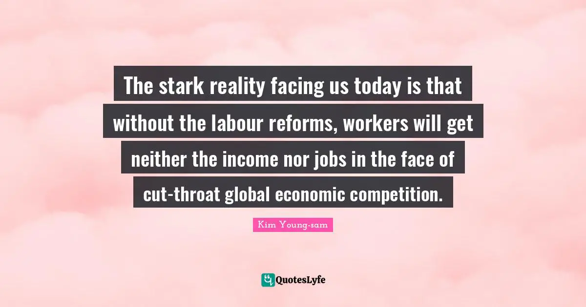 Kim Young-sam Quotes: "The stark reality facing us today is that without the labour reforms, workers will get neither the income nor jobs in the face of cut-throat global economic competition."