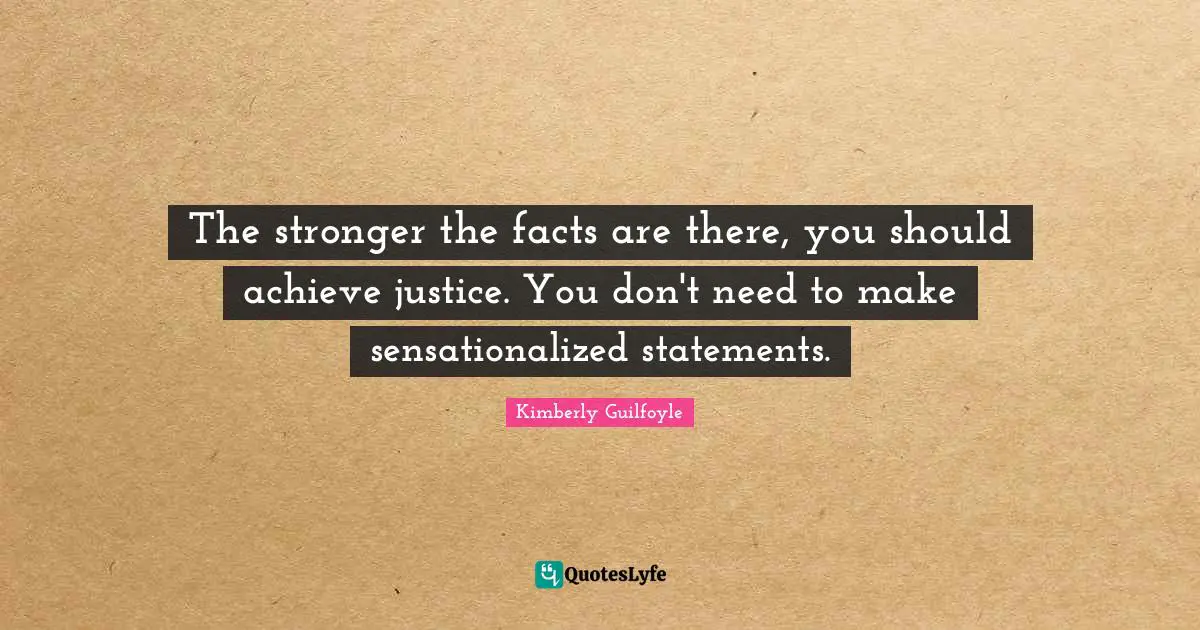 The stronger the facts are there, you should achieve justice. You don't need to make sensationalized statements.