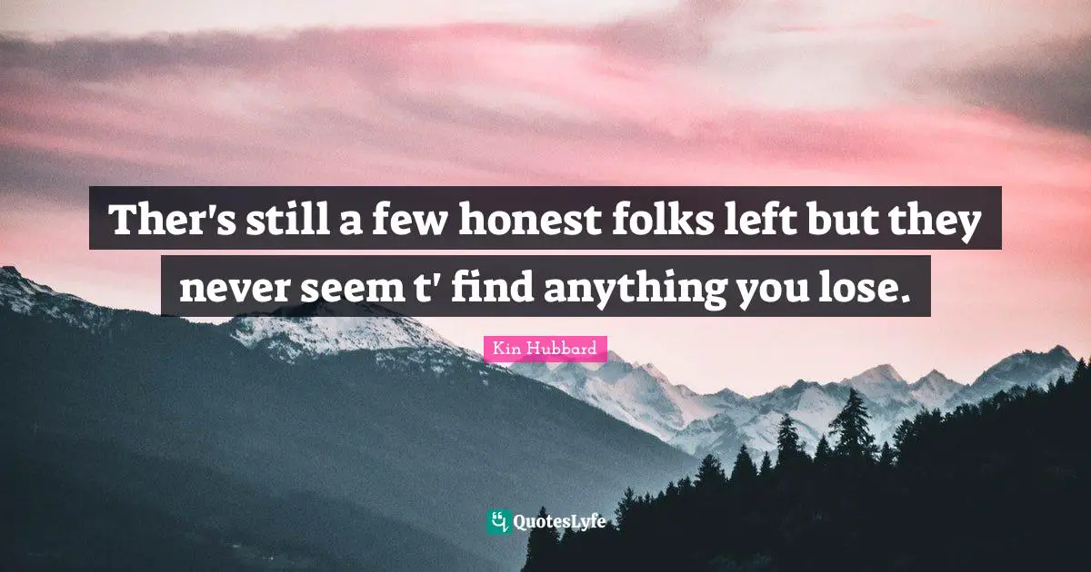 Ther's still a few honest folks left but they never seem t' find anything you lose.