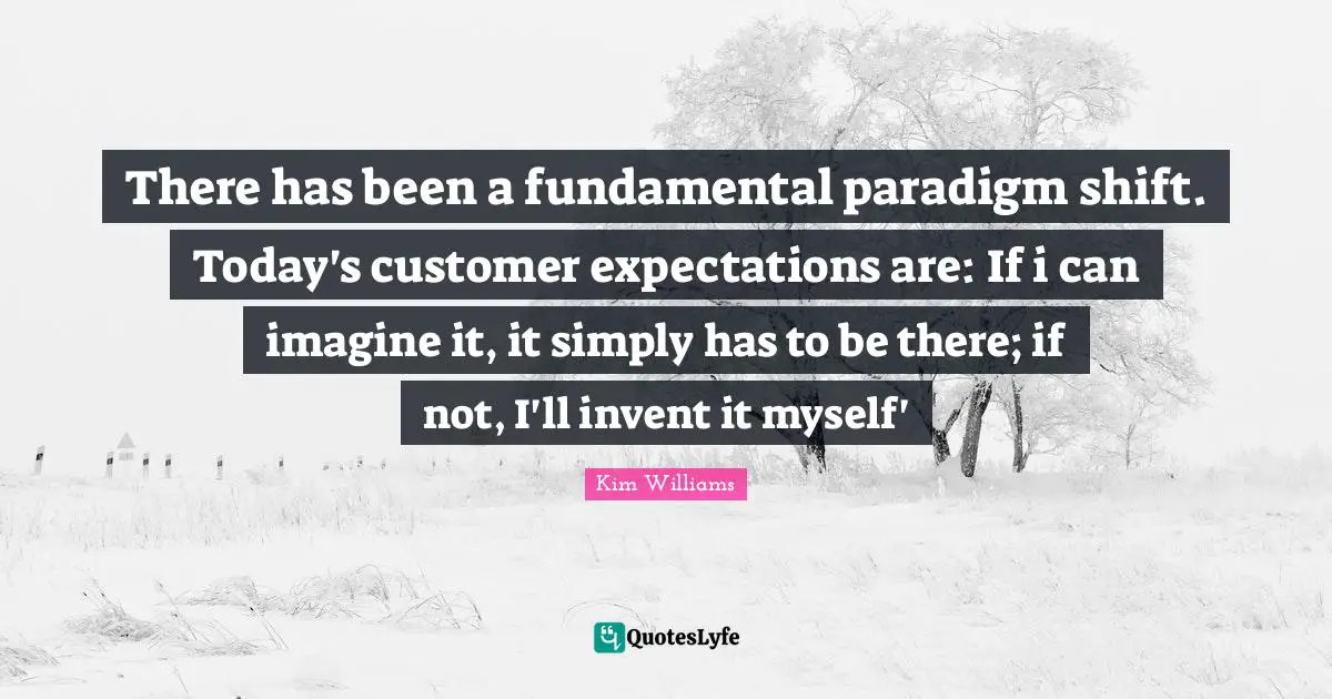 Paradigm Shift Quotes: "There has been a fundamental paradigm shift. Today's customer expectations are: If i can imagine it, it simply has to be there; if not, I'll invent it myself'"