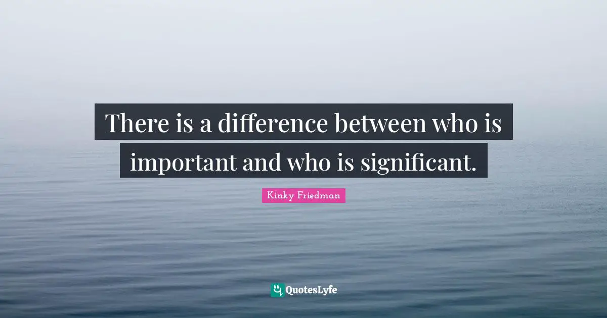 There is a difference between who is important and who is significant.