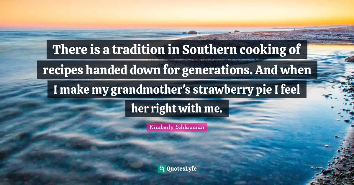 There is a tradition in Southern cooking of recipes handed down for generations. And when I make my grandmother's strawberry pie I feel her right with me.