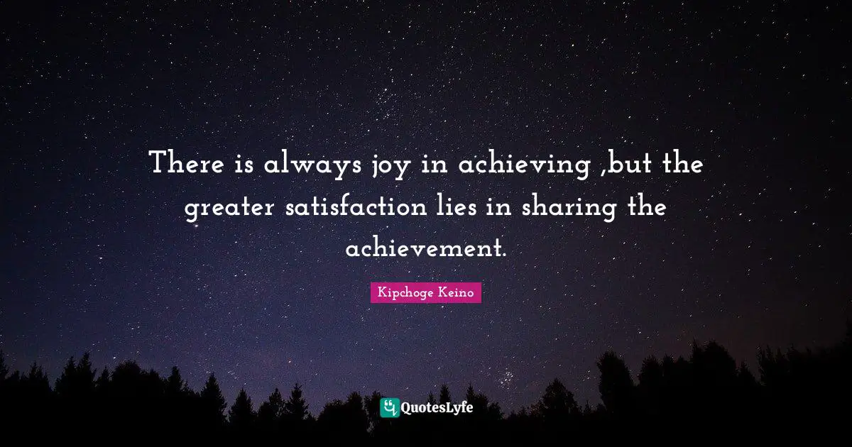 There is always joy in achieving ,but the greater satisfaction lies in sharing the achievement.