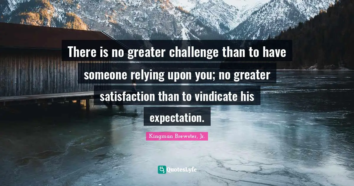 Kingman Brewster, Jr. Quotes: "There is no greater challenge than to have someone relying upon you; no greater satisfaction than to vindicate his expectation."