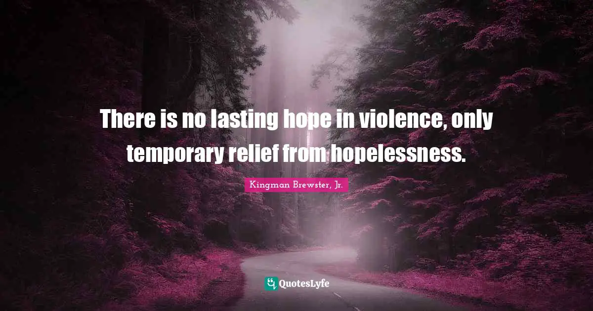 There is no lasting hope in violence, only temporary relief from hopelessness.