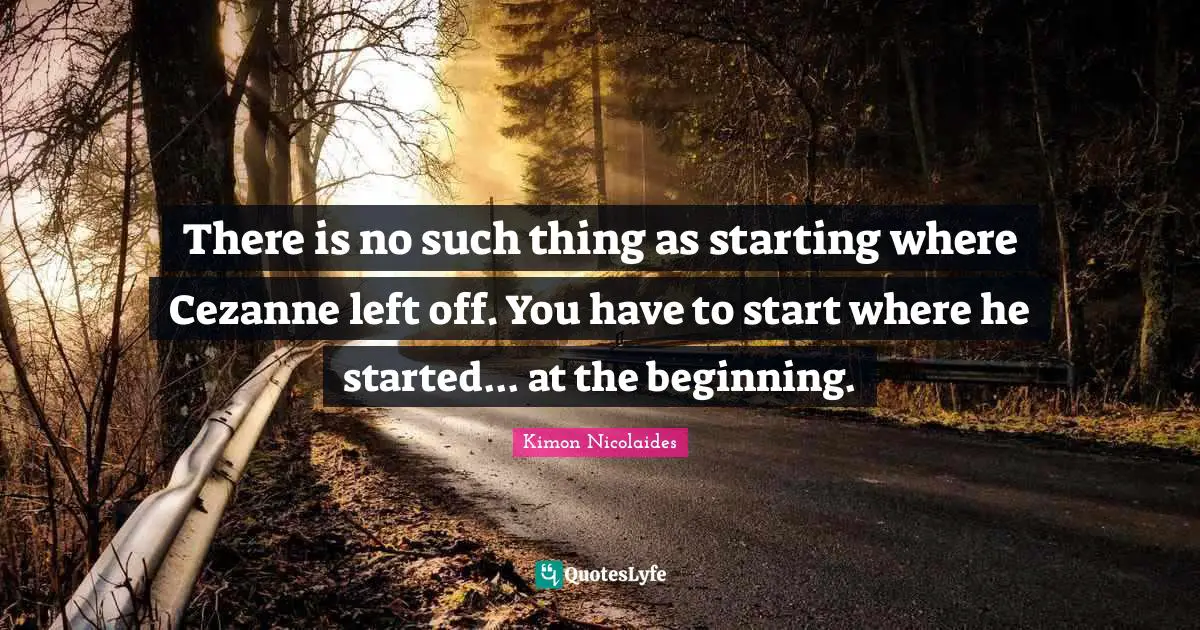 There is no such thing as starting where Cezanne left off. You have to start where he started... at the beginning.