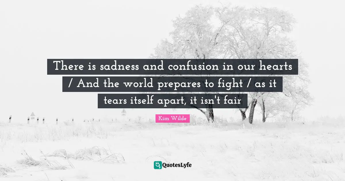 There is sadness and confusion in our hearts / And the world prepares to fight / as it tears itself apart, it isn't fair