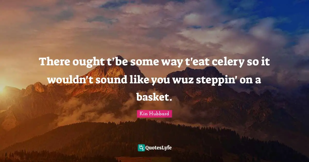 There ought t'be some way t'eat celery so it wouldn't sound like you wuz steppin' on a basket.