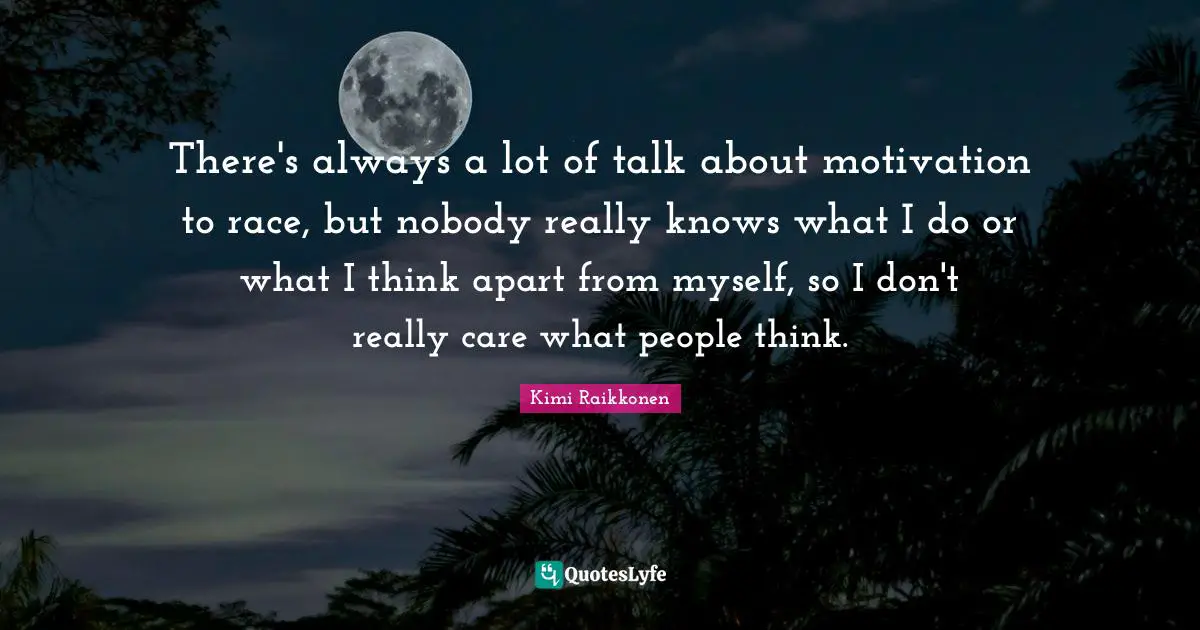 Kimi Raikkonen Quotes: "There's always a lot of talk about motivation to race, but nobody really knows what I do or what I think apart from myself, so I don't really care what people think."