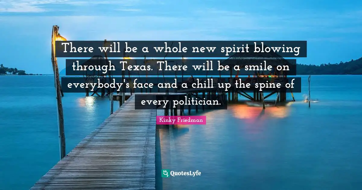 There will be a whole new spirit blowing through Texas. There will be a smile on everybody's face and a chill up the spine of every politician.