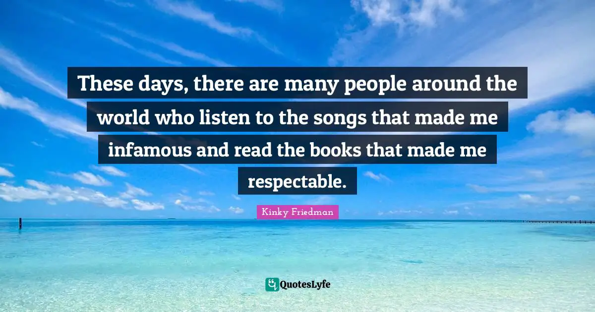 Infamous Quotes: "These days, there are many people around the world who listen to the songs that made me infamous and read the books that made me respectable."