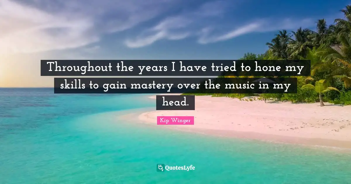 Throughout the years I have tried to hone my skills to gain mastery over the music in my head.