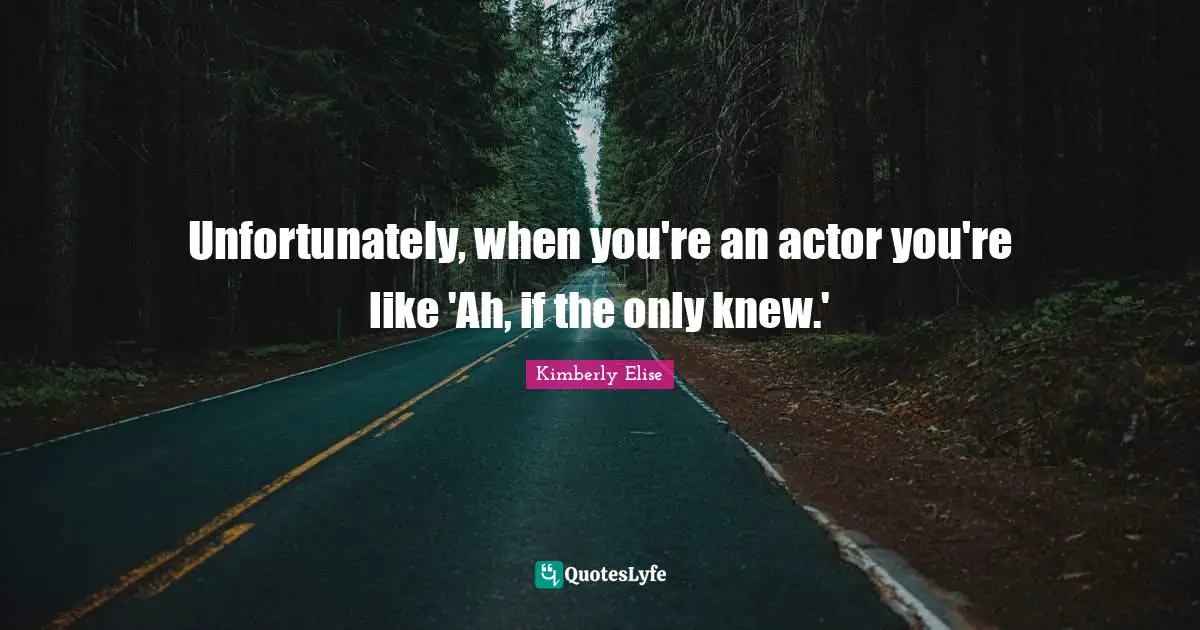 Unfortunately, when you're an actor you're like 'Ah, if the only knew.'