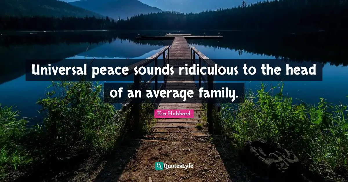 Universal peace sounds ridiculous to the head of an average family.
