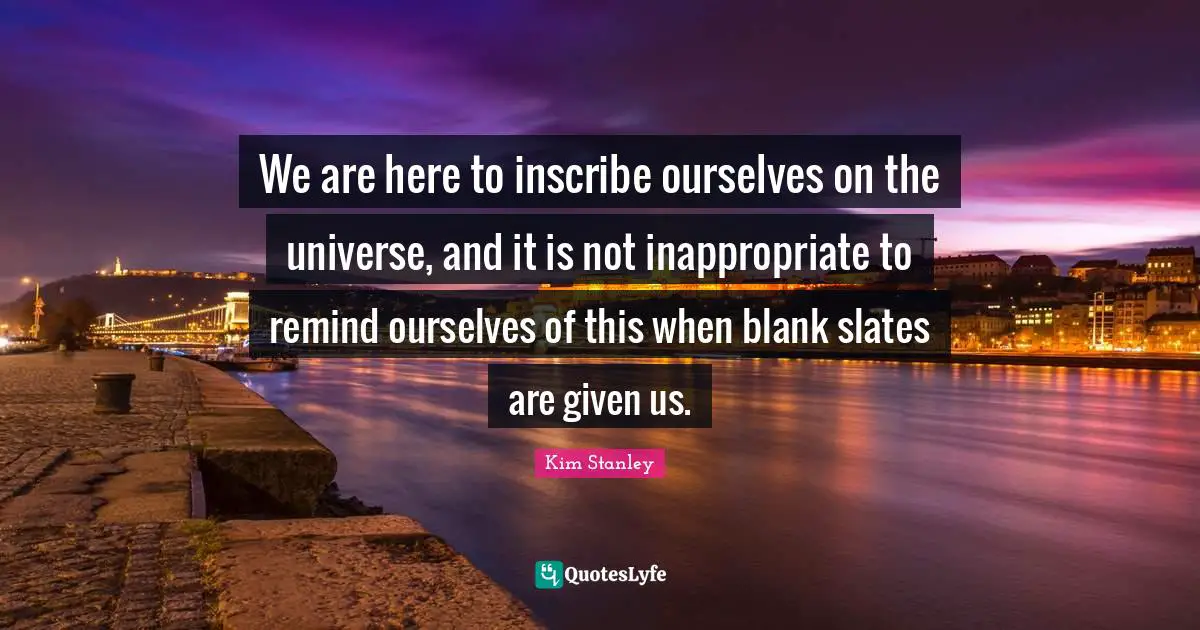 Inappropriate Quotes: "We are here to inscribe ourselves on the universe, and it is not inappropriate to remind ourselves of this when blank slates are given us."
