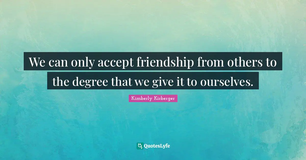 We can only accept friendship from others to the degree that we give it to ourselves.