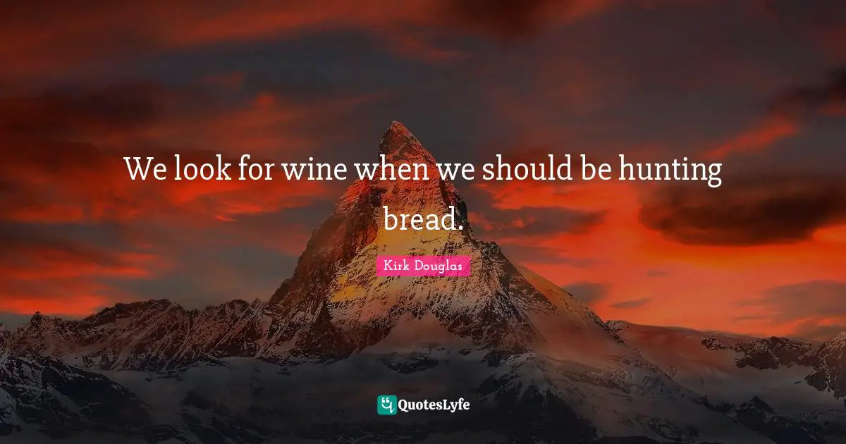 We look for wine when we should be hunting bread.