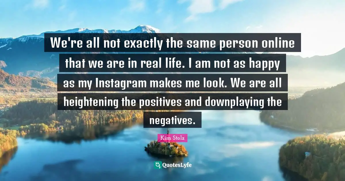Instagram Quotes: "We're all not exactly the same person online that we are in real life. I am not as happy as my Instagram makes me look. We are all heightening the positives and downplaying the negatives."