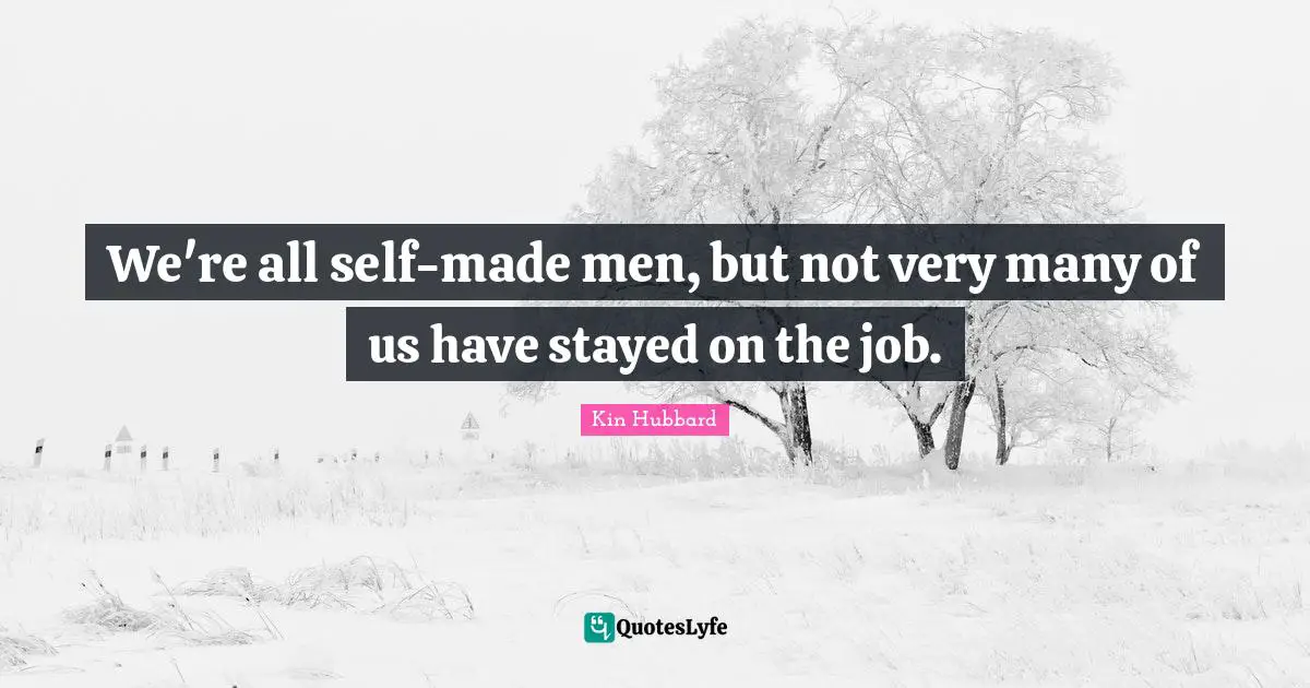 We're all self-made men, but not very many of us have stayed on the job.