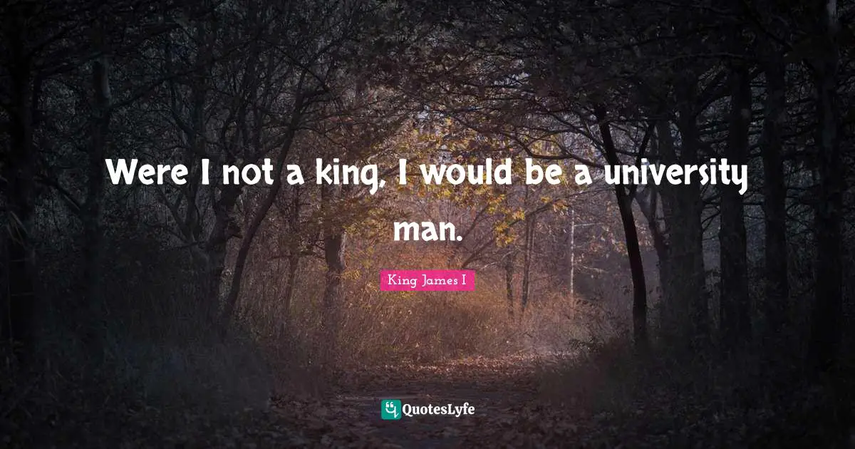 Were I not a king, I would be a university man.