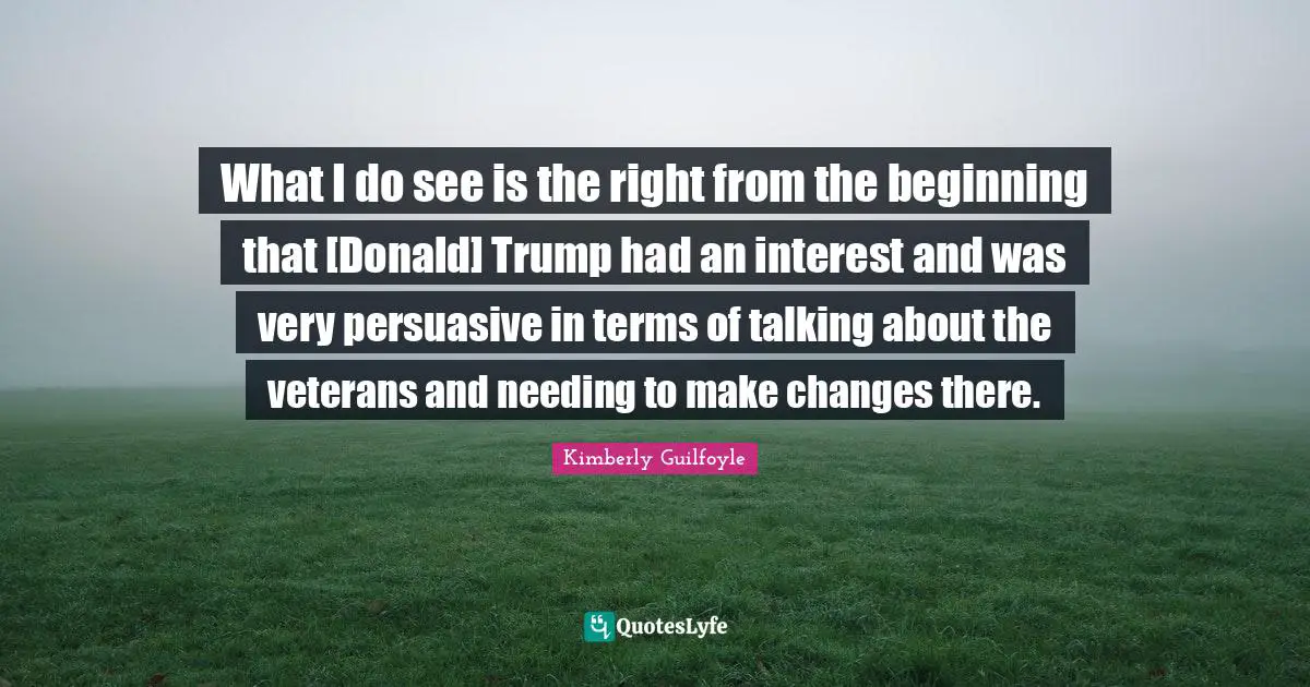 What I do see is the right from the beginning that [Donald] Trump had an interest and was very persuasive in terms of talking about the veterans and needing to make changes there.
