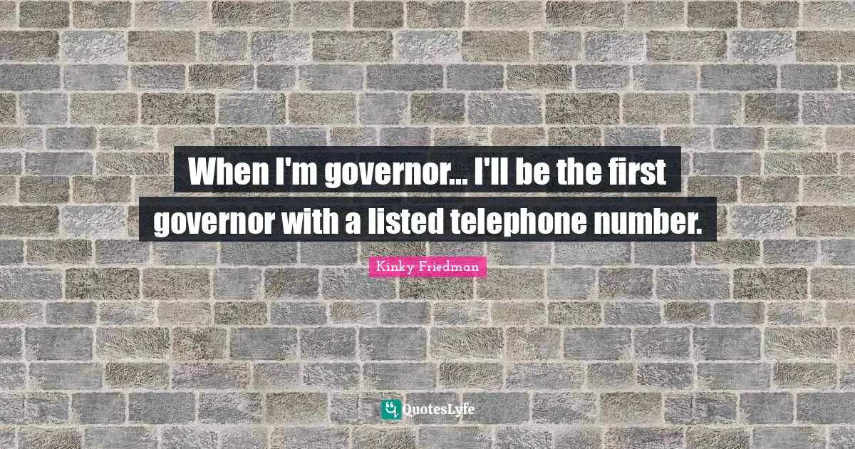 When I'm governor... I'll be the first governor with a listed telephone number.