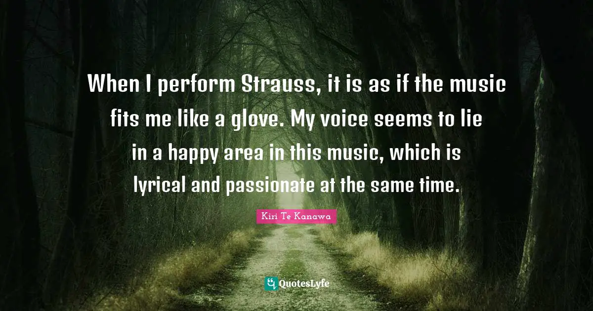 When I perform Strauss, it is as if the music fits me like a glove. My voice seems to lie in a happy area in this music, which is lyrical and passionate at the same time.
