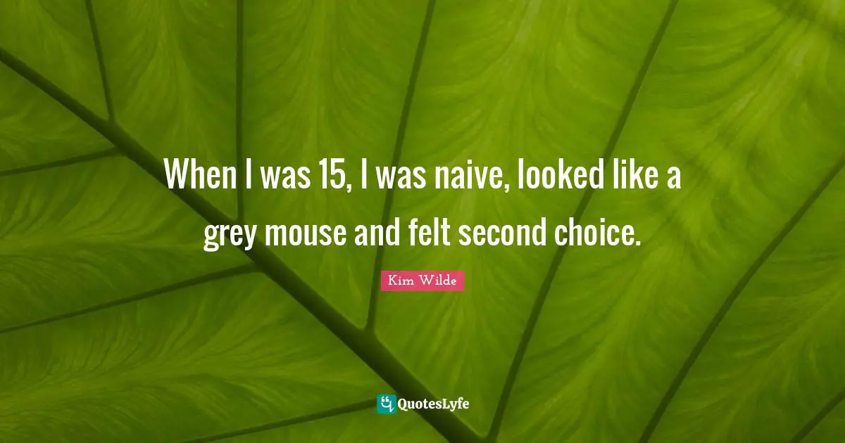 When I was 15, I was naive, looked like a grey mouse and felt second choice.