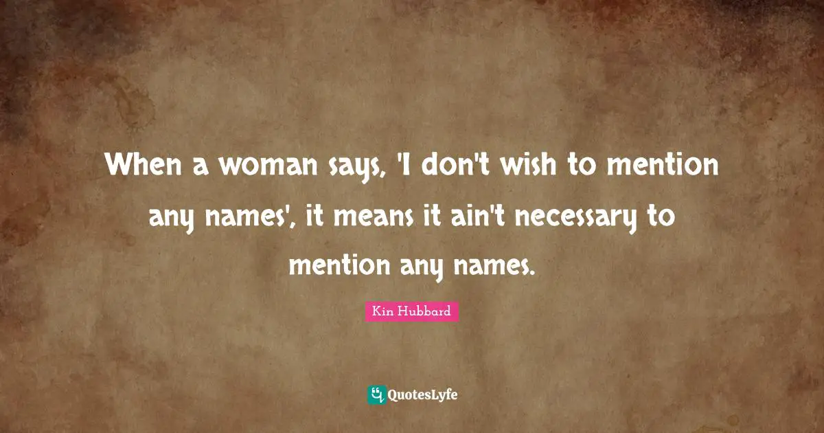 When a woman says, 'I don't wish to mention any names', it means it ain't necessary to mention any names.